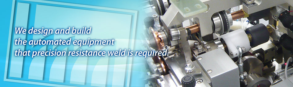 We design and build the automated equipment that precision resistance weld is required.