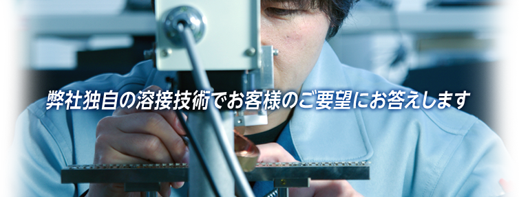 弊社独自の溶接技術でお客様のご要望にお答えします